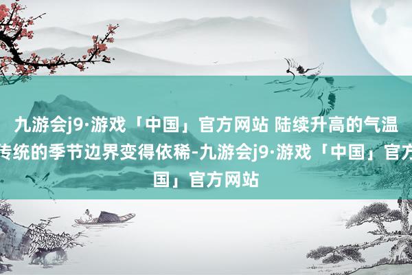 九游会j9·游戏「中国」官方网站 陆续升高的气温使得传统的季节边界变得依稀-九游会j9·游戏「中国」官方网站