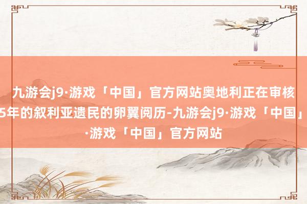 九游会j9·游戏「中国」官方网站奥地利正在审核居住不悦5年的叙利亚遗民的卵翼阅历-九游会j9·游戏「中国」官方网站