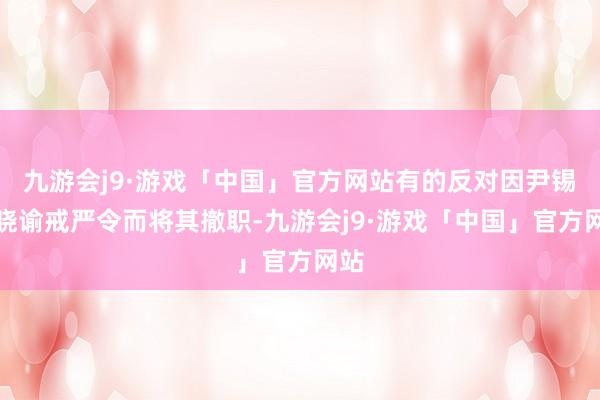 九游会j9·游戏「中国」官方网站有的反对因尹锡悦晓谕戒严令而将其撤职-九游会j9·游戏「中国」官方网站