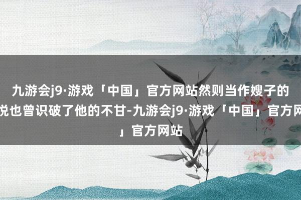 九游会j9·游戏「中国」官方网站然则当作嫂子的温悦也曾识破了他的不甘-九游会j9·游戏「中国」官方网站