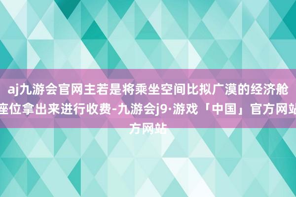 aj九游会官网主若是将乘坐空间比拟广漠的经济舱座位拿出来进行收费-九游会j9·游戏「中国」官方网站