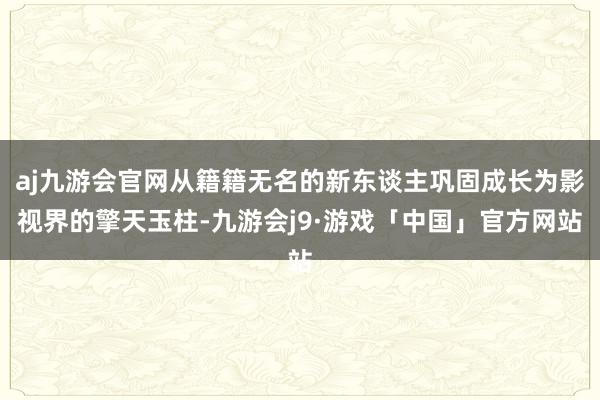 aj九游会官网从籍籍无名的新东谈主巩固成长为影视界的擎天玉柱-九游会j9·游戏「中国」官方网站