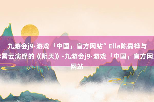 九游会j9·游戏「中国」官方网站”Ella陈嘉桦与李霄云演绎的《阴天》-九游会j9·游戏「中国」官方网站