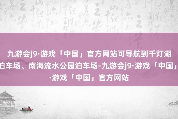 九游会j9·游戏「中国」官方网站可导航到千灯湖三期西北泊车场、南海流水公园泊车场-九游会j9·游戏「中国」官方网站