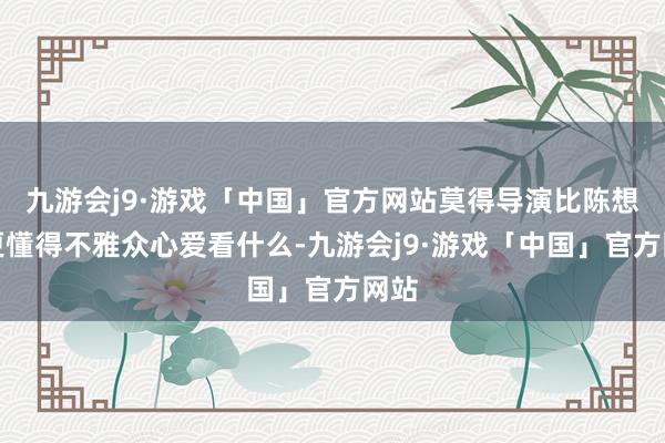 九游会j9·游戏「中国」官方网站莫得导演比陈想诚更懂得不雅众心爱看什么-九游会j9·游戏「中国」官方网站