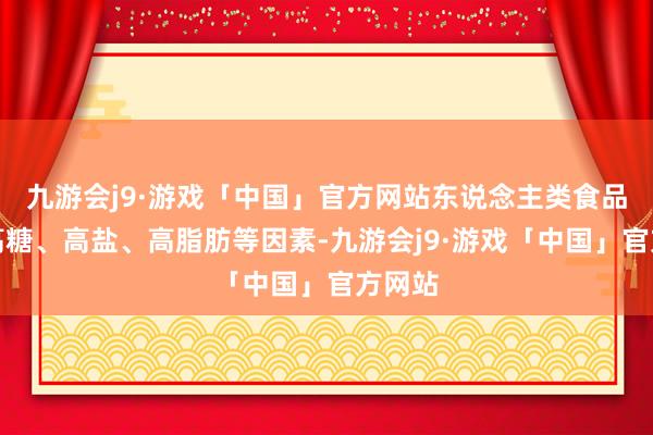 九游会j9·游戏「中国」官方网站东说念主类食品中的高糖、高盐、高脂肪等因素-九游会j9·游戏「中国」官方网站