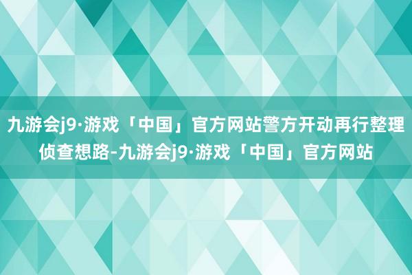 九游会j9·游戏「中国」官方网站警方开动再行整理侦查想路-九游会j9·游戏「中国」官方网站