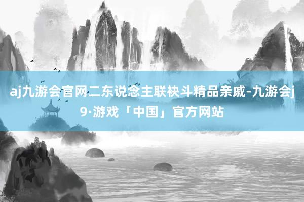 aj九游会官网二东说念主联袂斗精品亲戚-九游会j9·游戏「中国」官方网站