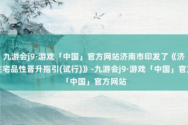 九游会j9·游戏「中国」官方网站济南市印发了《济南市住宅品性晋升指引(试行)》-九游会j9·游戏「中国」官方网站