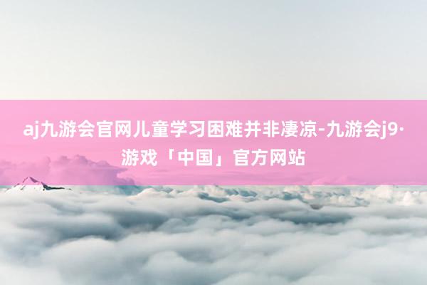 aj九游会官网儿童学习困难并非凄凉-九游会j9·游戏「中国」官方网站