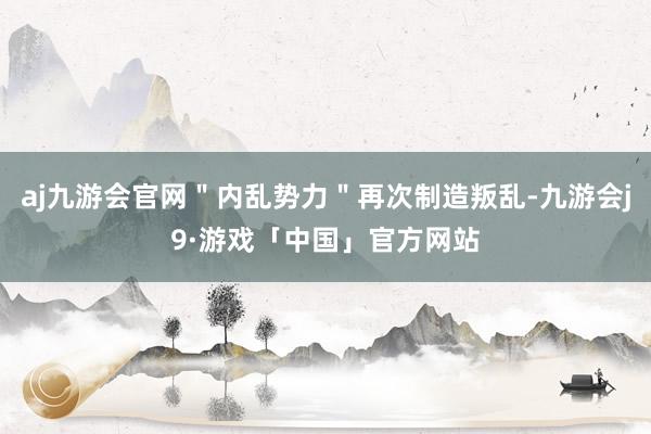 aj九游会官网＂内乱势力＂再次制造叛乱-九游会j9·游戏「中国」官方网站