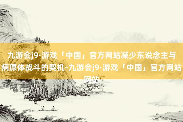 九游会j9·游戏「中国」官方网站减少东说念主与病原体战斗的契机-九游会j9·游戏「中国」官方网站