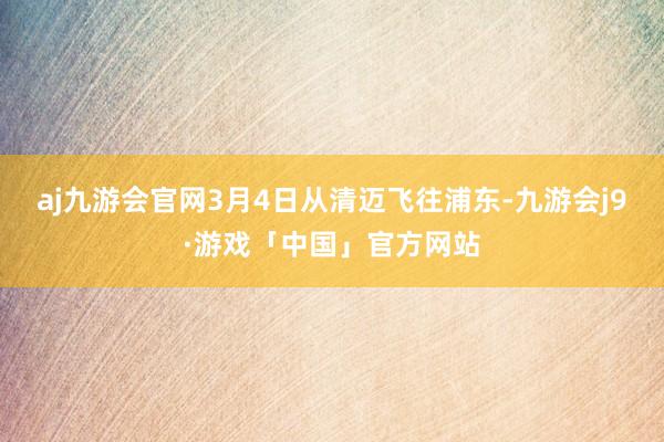 aj九游会官网3月4日从清迈飞往浦东-九游会j9·游戏「中国」官方网站