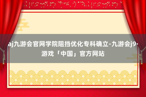 aj九游会官网学院阻挡优化专科确立-九游会j9·游戏「中国」官方网站