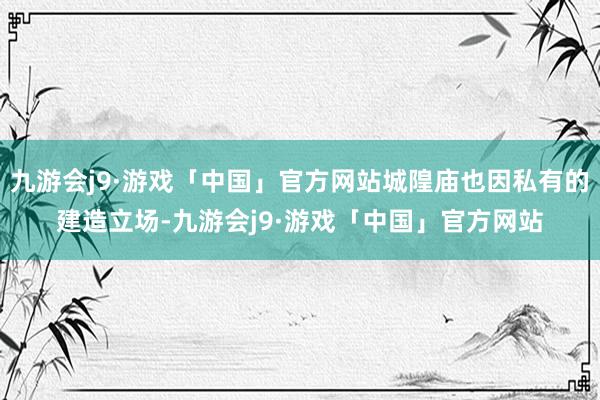 九游会j9·游戏「中国」官方网站城隍庙也因私有的建造立场-九游会j9·游戏「中国」官方网站