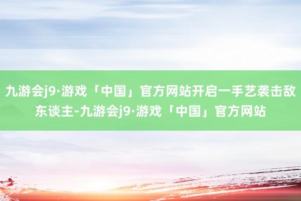 九游会j9·游戏「中国」官方网站开启一手艺袭击敌东谈主-九游会j9·游戏「中国」官方网站