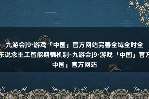 九游会j9·游戏「中国」官方网站完善全域全时全行业东说念主工智能期骗机制-九游会j9·游戏「中国」官方网站