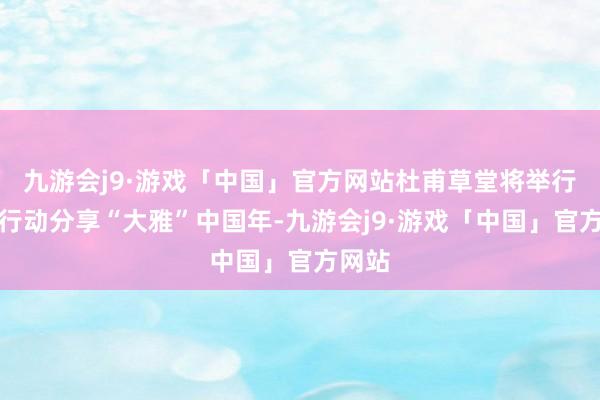 九游会j9·游戏「中国」官方网站杜甫草堂将举行系列行动分享“大雅”中国年-九游会j9·游戏「中国」官方网站