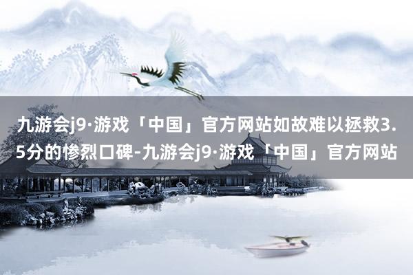 九游会j9·游戏「中国」官方网站如故难以拯救3.5分的惨烈口碑-九游会j9·游戏「中国」官方网站