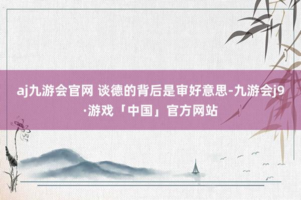 aj九游会官网 谈德的背后是审好意思-九游会j9·游戏「中国」官方网站