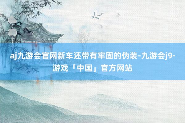 aj九游会官网新车还带有牢固的伪装-九游会j9·游戏「中国」官方网站