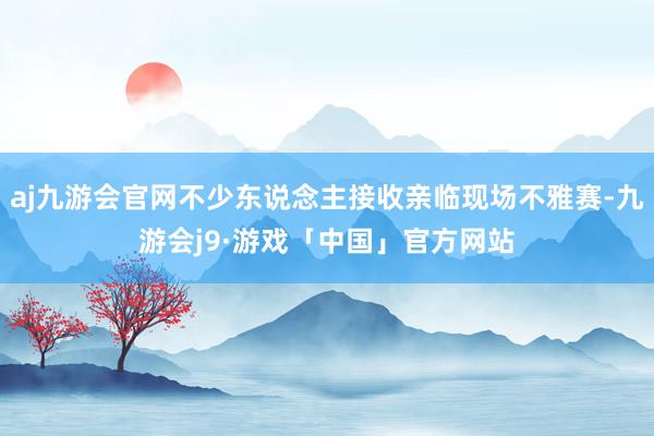 aj九游会官网不少东说念主接收亲临现场不雅赛-九游会j9·游戏「中国」官方网站