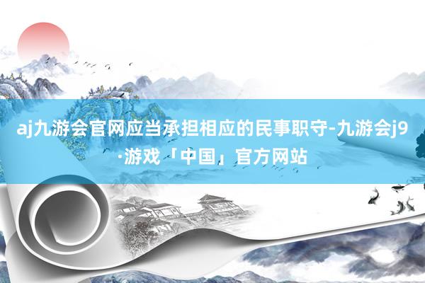 aj九游会官网应当承担相应的民事职守-九游会j9·游戏「中国」官方网站