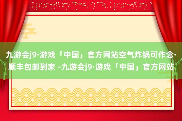 九游会j9·游戏「中国」官方网站空气炸锅可作念·顺丰包邮到家 -九游会j9·游戏「中国」官方网站