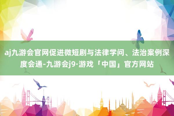 aj九游会官网促进微短剧与法律学问、法治案例深度会通-九游会j9·游戏「中国」官方网站