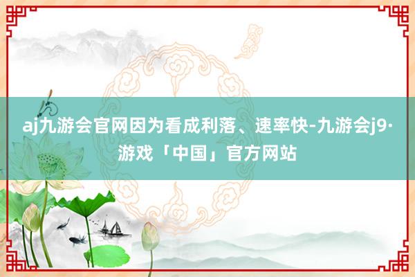 aj九游会官网因为看成利落、速率快-九游会j9·游戏「中国」官方网站