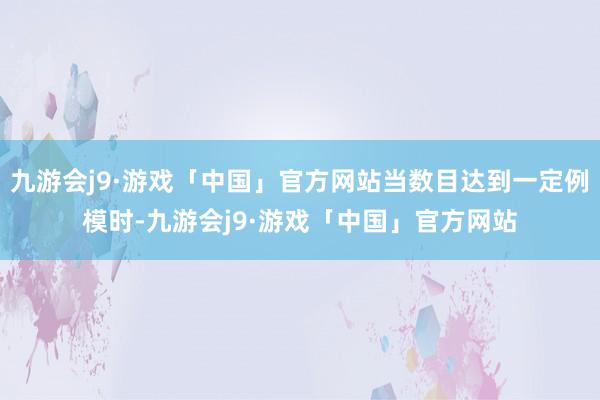 九游会j9·游戏「中国」官方网站当数目达到一定例模时-九游会j9·游戏「中国」官方网站