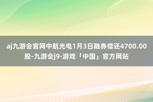 aj九游会官网中航光电1月3日融券偿还4700.00股-九游会j9·游戏「中国」官方网站