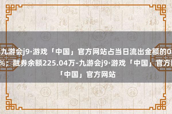 九游会j9·游戏「中国」官方网站占当日流出金额的0.03%；融券余额225.04万-九游会j9·游戏「中国」官方网站