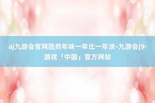 aj九游会官网固然年味一年比一年淡-九游会j9·游戏「中国」官方网站