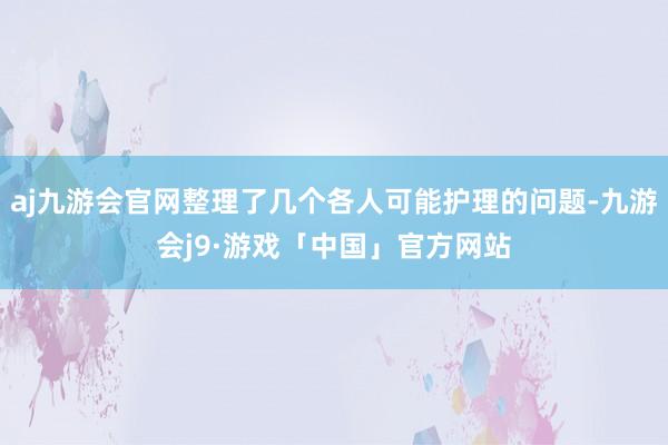 aj九游会官网整理了几个各人可能护理的问题-九游会j9·游戏「中国」官方网站