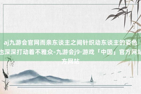 aj九游会官网而亲东谈主之间针织动东谈主的姿色也深深打动着不雅众-九游会j9·游戏「中国」官方网站