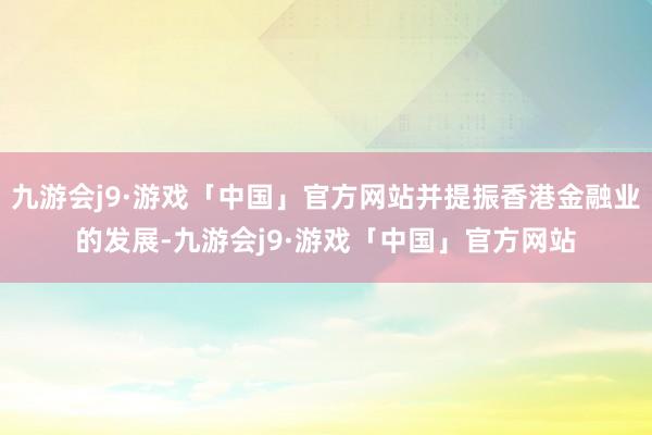 九游会j9·游戏「中国」官方网站并提振香港金融业的发展-九游会j9·游戏「中国」官方网站