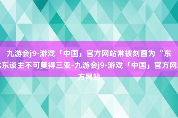 九游会j9·游戏「中国」官方网站常被刻画为 “东北东谈主不可莫得三亚-九游会j9·游戏「中国」官方网站