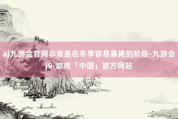 aj九游会官网非常是在冬季容易暴毙的阶段-九游会j9·游戏「中国」官方网站