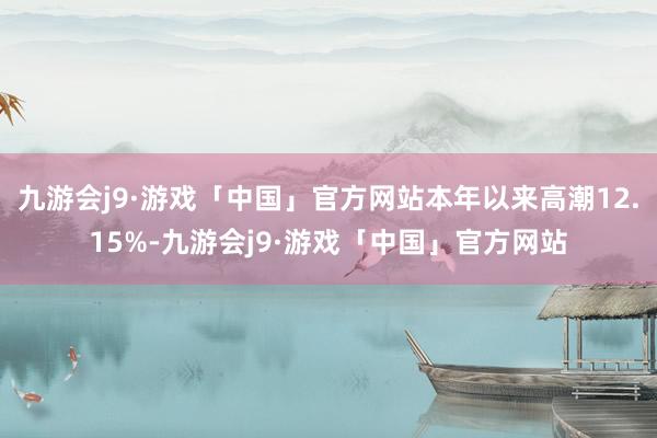 九游会j9·游戏「中国」官方网站本年以来高潮12.15%-九游会j9·游戏「中国」官方网站