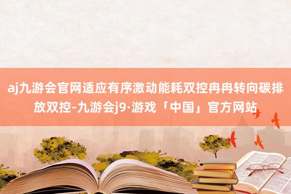 aj九游会官网适应有序激动能耗双控冉冉转向碳排放双控-九游会j9·游戏「中国」官方网站