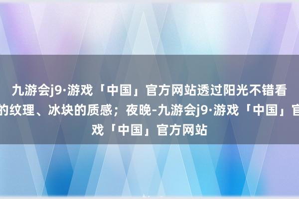 九游会j9·游戏「中国」官方网站透过阳光不错看到雕塑的纹理、冰块的质感；夜晚-九游会j9·游戏「中国」官方网站