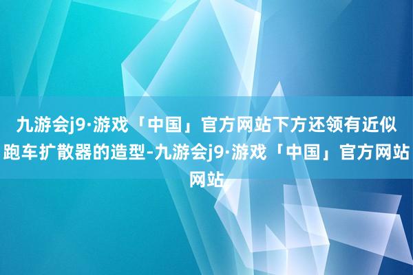 九游会j9·游戏「中国」官方网站下方还领有近似跑车扩散器的造型-九游会j9·游戏「中国」官方网站