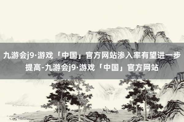 九游会j9·游戏「中国」官方网站渗入率有望进一步提高-九游会j9·游戏「中国」官方网站