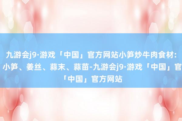 九游会j9·游戏「中国」官方网站小笋炒牛肉食材: 牛肉、小笋、姜丝、蒜末、蒜苗-九游会j9·游戏「中国」官方网站