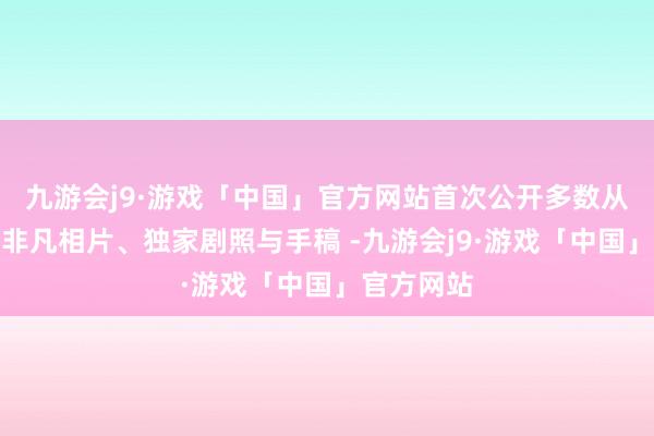 九游会j9·游戏「中国」官方网站首次公开多数从未曝光的非凡相片、独家剧照与手稿 -九游会j9·游戏「中国」官方网站