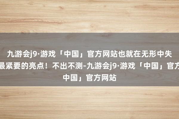 九游会j9·游戏「中国」官方网站也就在无形中失去了最紧要的亮点！不出不测-九游会j9·游戏「中国」官方网站