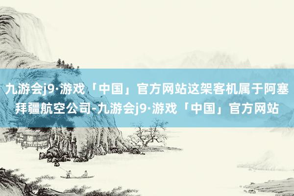 九游会j9·游戏「中国」官方网站这架客机属于阿塞拜疆航空公司-九游会j9·游戏「中国」官方网站