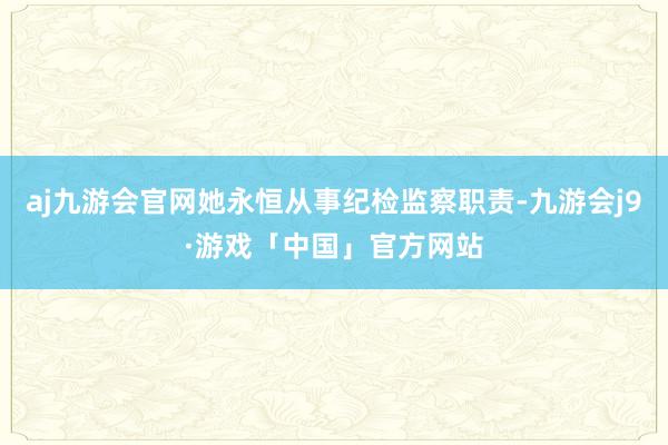 aj九游会官网她永恒从事纪检监察职责-九游会j9·游戏「中国」官方网站