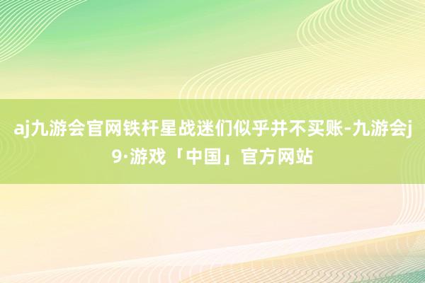 aj九游会官网铁杆星战迷们似乎并不买账-九游会j9·游戏「中国」官方网站